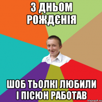 з дньом рождєнія шоб тьолкі любили і пісюн работав