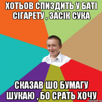 хотьов спиздить у баті сігарету , засік сука сказав шо бумагу шукаю , бо срать хочу