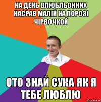 на день влюбльонних насрав малій на порозі чірвочкой ото знай сука як я тебе люблю