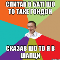 спитав в баті шо то таке гондон сказав шо то я в шапци