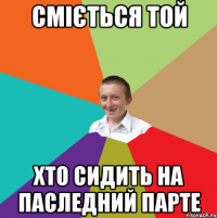 сміється той хто сидить на паследний парте