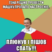 гена решив провести Машку,пропало настроєніє, плюнув і пішов спать!!!