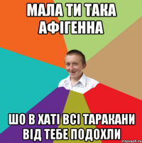 мала ти така афігенна шо в хаті всі таракани від тебе подохли