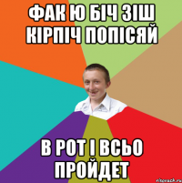 Фак ю біч зіш кірпіч попісяй в рот і всьо пройдет