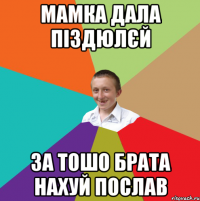 Мамка дала піздюлєй за тошо брата нахуй послав