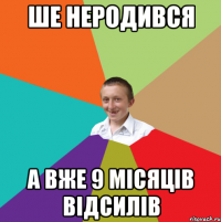 Ше неродився а вже 9 місяців відсилів