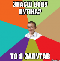 Знаєш Вову Путіна? То я запутав