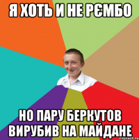 я хоть и не рємбо но пару беркутов вирубив на майдане