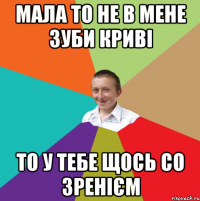 Мала то не в мене зуби криві То у тебе щось со зренієм