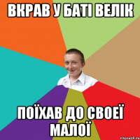 Вкрав у баті велік поїхав до своеї малої