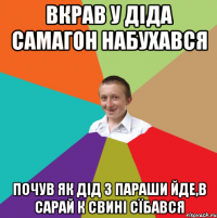 Вкрав у діда самагон набухався Почув як дід з параши йде,в сарай к свині сїбався