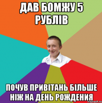 дав бомжу 5 рублів почув привітань більше ніж на день рождения