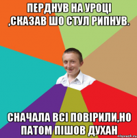 Перднув на уроці ,сказав шо стул рипнув. Сначала всі повірили,но патом пішов духан