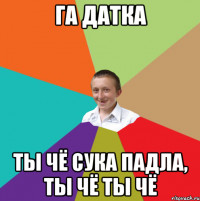 Га датка Ты чё сука падла, ты чё ты чё