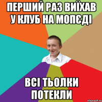 перший раз виїхав у клуб на мопєді всі тьолки потекли