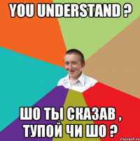 you understand ? шо ты сказав , тупой чи шо ?