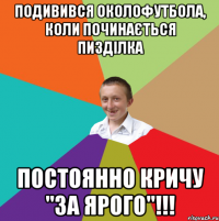 подивився околофутбола, коли починається пизділка постоянно кричу "за ярого"!!!