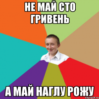 не май сто гривень а май наглу РОЖУ