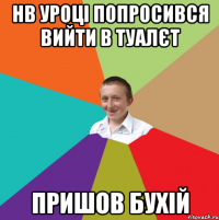 Нв уроці попросився вийти в туалєт пришов бухій