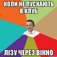 Коли не пускають в клуб лізу через вікно