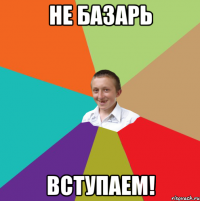 Не Базарь вступаем!