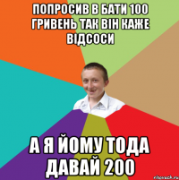 Попросив В бати 100 гривень так він каже відсоси А я йому тода давай 200