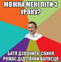 можна мені піти з уроку? батя дзвонить-свиня рожає,дід пяний валяєця