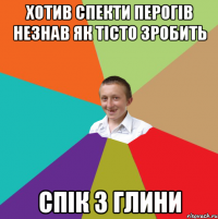 хотив спекти перогів незнав як тісто зробить спік з глини