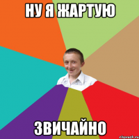 НУ Я ЖАРТУЮ ЗВИЧАЙНО