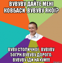 вувуву дайте мені ковбаси .Вувуву якої? вуву СТОЛИЧНОЇ . вувуву 50грн.вувуву дорого. вувуву іди на хуй!!!