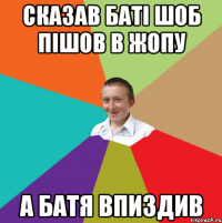 сказав баті шоб пішов в жопу а батя впиздив