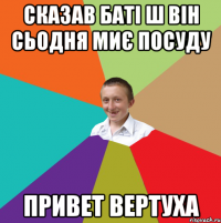 сказав баті ш він сьодня миє посуду привет вертуха