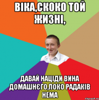 Віка,скоко той жизні, Давай націди вина домашнєго,поко радаків нема