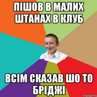 Пішов в малих штанах в клуб всім сказав шо то бріджі