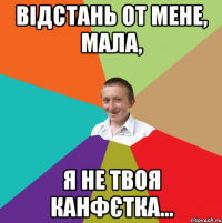 Відстань от мене, Мала, Я не твоя канфєтка...