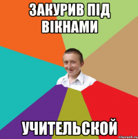 Закурив під вікнами учительской