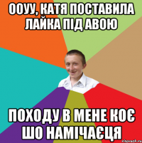 ооуу, Катя поставила лайка під авою походу в мене коє шо намічаєця