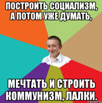 Построить социализм, а потом уже думать, мечтать и строить коммунизм, лалки.