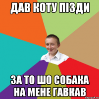 дав коту пізди за то шо собака на мене гавкав