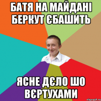 Батя на майдані Беркут єбашить ясне дєло шо вєртухами