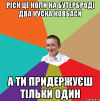 ріск це коли на бутерброді два куска ковбаси а ти придержуєш тільки один