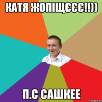 Катя ЖОПІЩЄЄЄ!!)) п.с САШКЕЕ