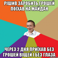 рішив заробить грошей поїхав на майдан через 2 дня приїхав без грошей віщей і без глаза