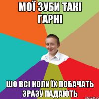 Мої зуби такі гарні Шо всі коли їх побачать зразу падають