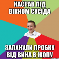 НАСРАВ ПІД ВІКНОМ СУСІДА ЗАПХНУЛИ ПРОБКУ ВІД ВИНА В ЖОПУ