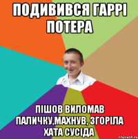 ПОДИВИВСЯ ГАРРІ ПОТЕРА ПІШОВ ВИЛОМАВ ПАЛИЧКУ,МАХНУВ, ЗГОРІЛА ХАТА СУСІДА