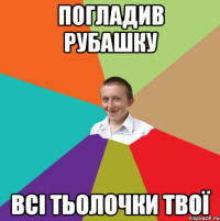 ПОГЛАДИВ РУБАШКУ ВСІ ТЬОЛОЧКИ ТВОЇ