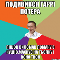 Подивився гаррі потера пішов виломав ломаку з кущів,махнув на тьолку і вона твоя