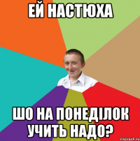 Ей Настюха Шо на понеділок учить надо?