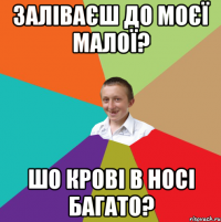 ЗАЛІВАЄШ ДО МОЄЇ МАЛОЇ? ШО КРОВІ В НОСІ БАГАТО?